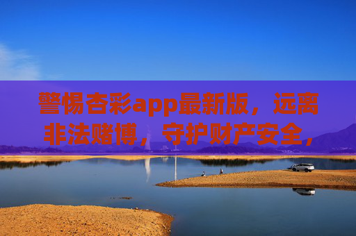 警惕杏彩app最新版，远离非法赌博，守护财产安全，警惕杏彩app最新版，远离非法赌博守护财产安全