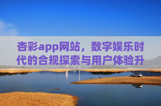 杏彩app网站，数字娱乐时代的合规探索与用户体验升级，杏彩app，数字娱乐时代的合规探索与用户体验升级