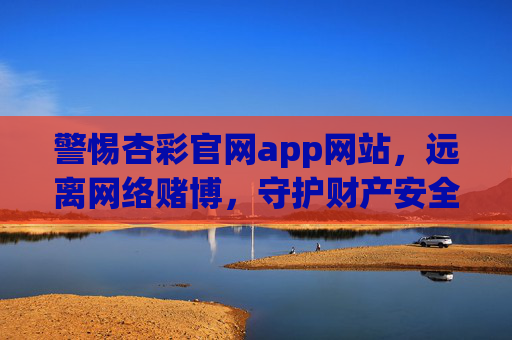 警惕杏彩官网app网站，远离网络赌博，守护财产安全，警惕杏彩官网app赌博，守护财产安全