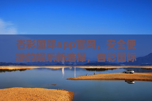 杏彩国际app官网，安全便捷的娱乐新选择，杏彩国际app官网，安全便捷的娱乐新选择