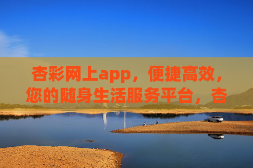 杏彩网上app，便捷高效，您的随身生活服务平台，杏彩网上app，便捷高效的随身生活服务平台