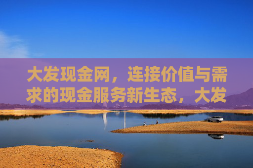 大发现金网，连接价值与需求的现金服务新生态，大发现金网，连接价值与需求的现金服务新生态