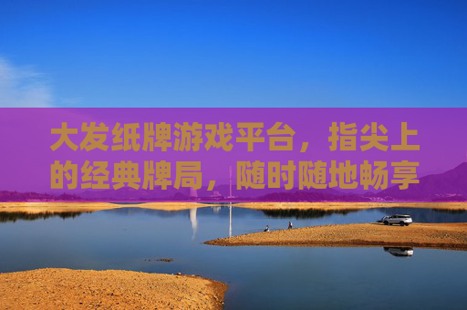 大发纸牌游戏平台，指尖上的经典牌局，随时随地畅享博弈乐趣，大发纸牌游戏平台，指尖经典，随时随地博弈乐趣