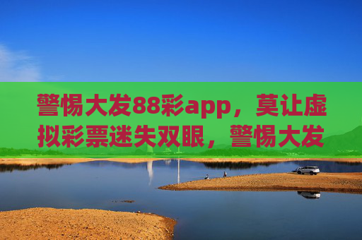 警惕大发88彩app，莫让虚拟彩票迷失双眼，警惕大发88彩app，莫让虚拟彩票迷双眼