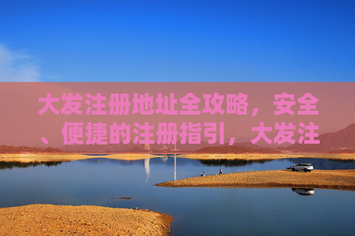 大发注册地址全攻略，安全、便捷的注册指引，大发注册地址安全便捷全攻略