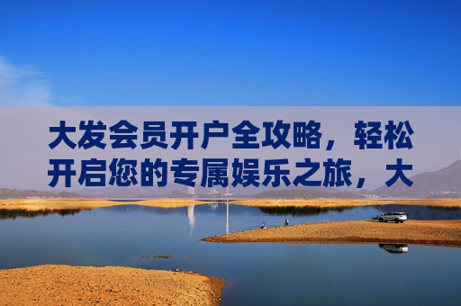 大发会员开户全攻略，轻松开启您的专属娱乐之旅，大发会员开户全攻略，轻松开启专属娱乐之旅