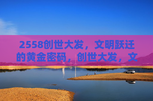2558创世大发，文明跃迁的黄金密码，创世大发，文明跃迁的黄金密码