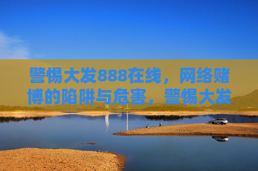警惕大发888在线，网络赌博的陷阱与危害，警惕大发888在线，网络赌博的陷阱与危害