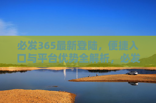 必发365最新登陆，便捷入口与平台优势全解析，必发365最新登陆，便捷入口与平台优势全解析