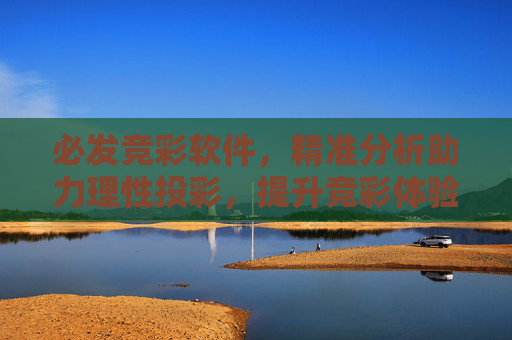 必发竞彩软件，精准分析助力理性投彩，提升竞彩体验，必发竞彩软件，精准分析赋能理性投彩，提升竞彩体验