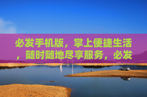 必发手机版，掌上便捷生活，随时随地尽享服务，必发手机版，掌上便捷，随时随地享服务