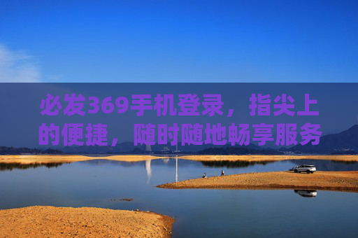 必发369手机登录，指尖上的便捷，随时随地畅享服务