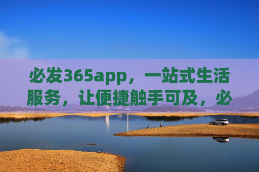 必发365app，一站式生活服务，让便捷触手可及，必发365app，一站式生活服务，便捷触手可及