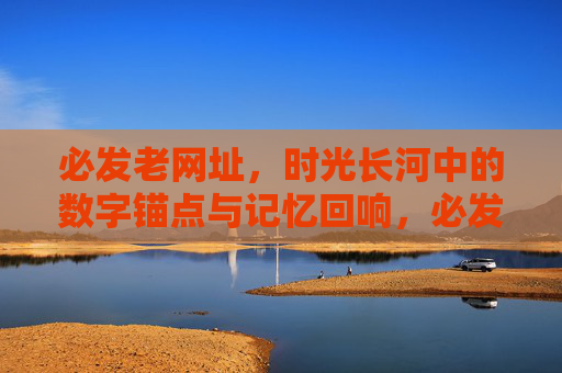 必发老网址，时光长河中的数字锚点与记忆回响，必发老网址，时光长河中的数字锚点与记忆回响