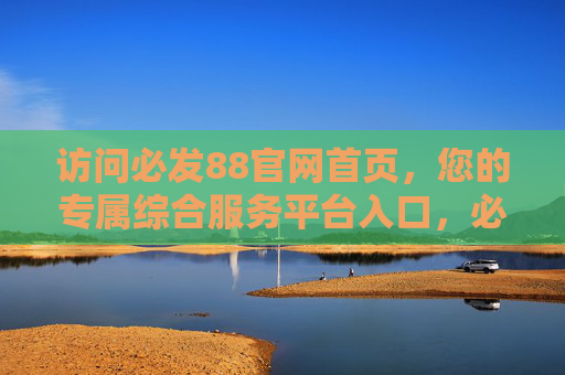 访问必发88官网首页，您的专属综合服务平台入口，必发88官网，专属综合服务平台入口