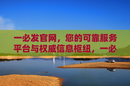 一必发官网，您的可靠服务平台与权威信息枢纽，一必发官网，可靠服务平台与权威信息枢纽