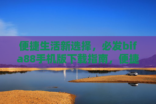 便捷生活新选择，必发bifa88手机版下载指南，便捷生活新选择，必发bifa88手机版下载指南