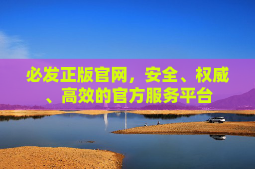 必发正版官网，安全、权威、高效的官方服务平台