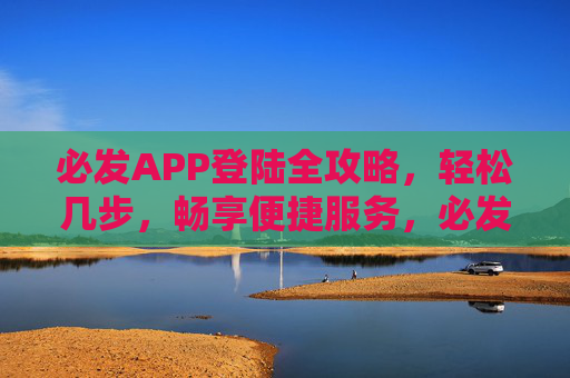 必发APP登陆全攻略，轻松几步，畅享便捷服务，必发APP登陆全攻略，轻松几步畅享便捷服务