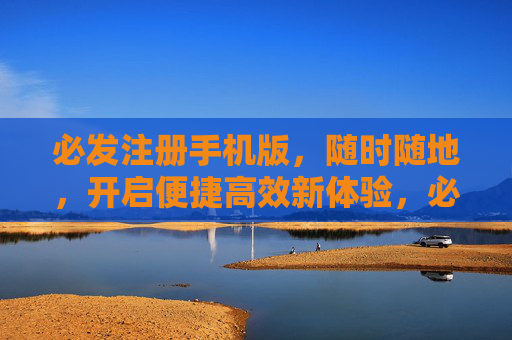 必发注册手机版，随时随地，开启便捷高效新体验，必发注册手机版，随时随地便捷高效新体验