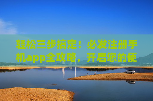 轻松三步搞定！必发注册手机app全攻略，开启您的便捷体验，轻松三步搞定！必发注册手机app全攻略