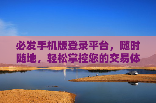 必发手机版登录平台，随时随地，轻松掌控您的交易体验，必发手机版，随时随地轻松掌控交易体验