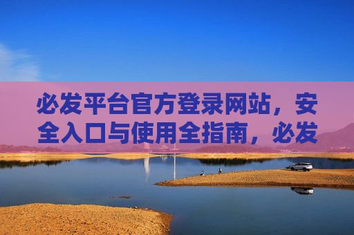 必发平台官方登录网站，安全入口与使用全指南，必发平台官方登录安全入口与使用全指南