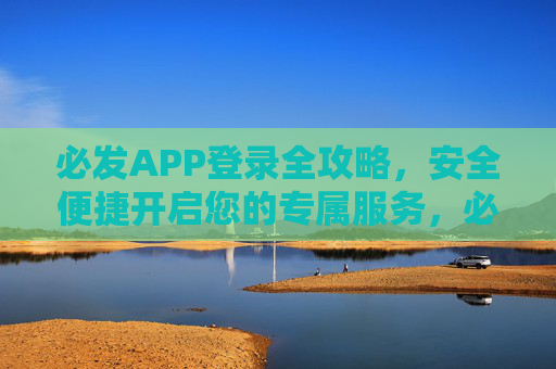 必发APP登录全攻略，安全便捷开启您的专属服务，必发APP登录全攻略，安全便捷开启专属服务