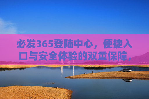 必发365登陆中心，便捷入口与安全体验的双重保障，必发365登陆中心，便捷入口与安全体验的双重保障