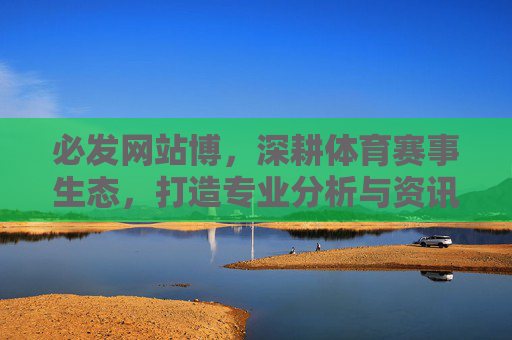必发网站博，深耕体育赛事生态，打造专业分析与资讯聚合平台，必发网站博，深耕体育赛事生态的专业分析与资讯聚合平台