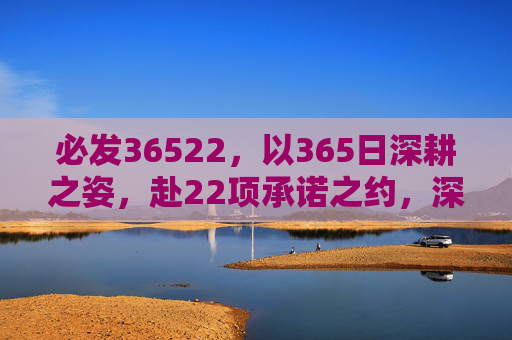 必发36522，以365日深耕之姿，赴22项承诺之约，深耕365日，赴约22项承诺