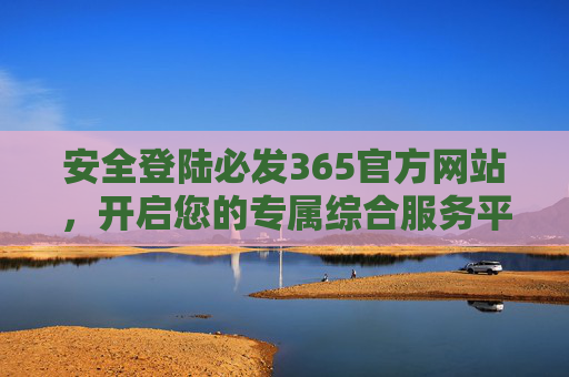安全登陆必发365官方网站，开启您的专属综合服务平台，安全登陆必发365官网，开启专属综合服务平台
