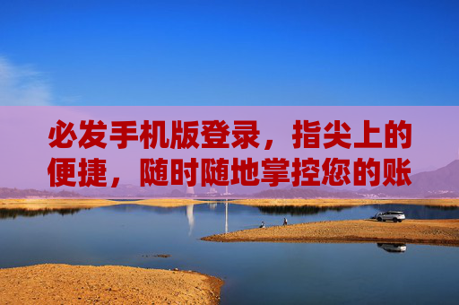 必发手机版登录，指尖上的便捷，随时随地掌控您的账户，必发手机版登录，指尖便捷，随时随地掌控