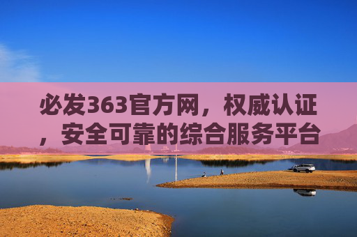 必发363官方网，权威认证，安全可靠的综合服务平台，必发363官方网，权威认证的安全可靠综合服务平台