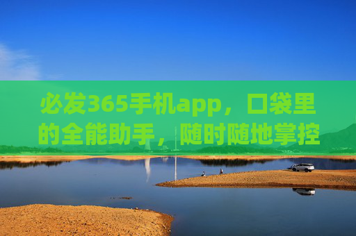 必发365手机app，口袋里的全能助手，随时随地掌控生活新节奏，必发365，口袋全能助手，掌控生活新节奏