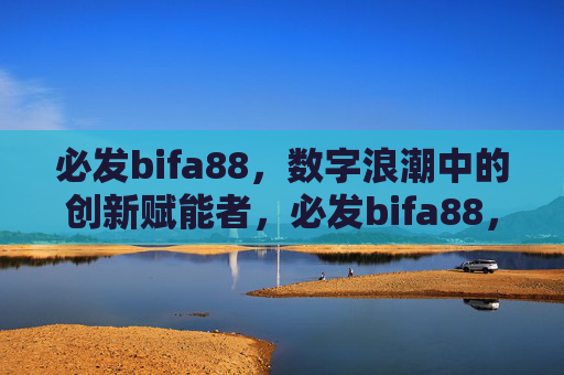 必发bifa88，数字浪潮中的创新赋能者，必发bifa88，数字浪潮中的创新赋能者