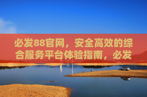 必发88官网，安全高效的综合服务平台体验指南，必发88官网，安全高效综合服务平台体验指南