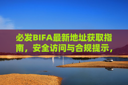 必发BIFA最新地址获取指南，安全访问与合规提示，必发BIFA最新地址获取及安全合规指南