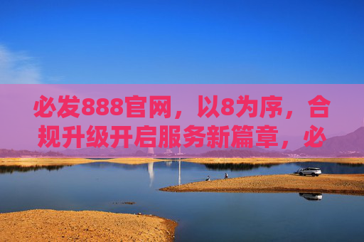 必发888官网，以8为序，合规升级开启服务新篇章，必发888官网，以8为序，合规升级开启服务新篇章