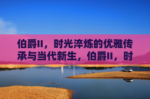 伯爵II，时光淬炼的优雅传承与当代新生，伯爵II，时光淬炼的优雅传承与当代新生