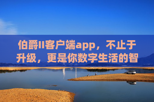 伯爵II客户端app，不止于升级，更是你数字生活的智能伙伴，伯爵II客户端，你的数字生活智能伙伴