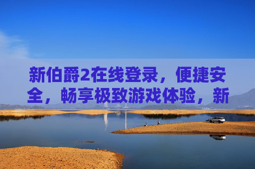 新伯爵2在线登录，便捷安全，畅享极致游戏体验，新伯爵2在线登录，便捷安全畅享极致游戏体验