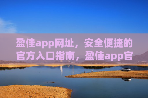 盈佳app网址，安全便捷的官方入口指南，盈佳app官方入口指南，安全便捷网址访问