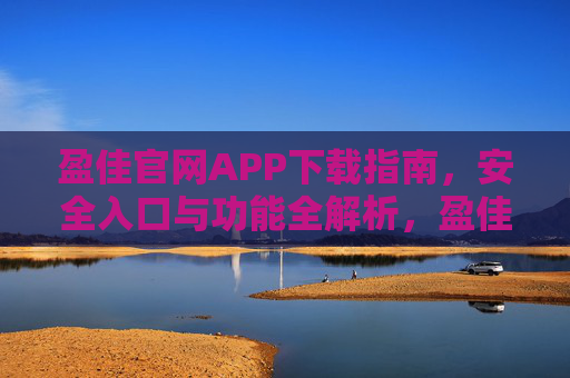 盈佳官网APP下载指南，安全入口与功能全解析，盈佳官网APP下载指南，安全入口与功能全解析