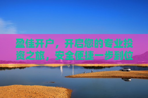 盈佳开户，开启您的专业投资之旅，安全便捷一步到位