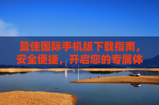 盈佳国际手机版下载指南，安全便捷，开启您的专属体验，盈佳国际手机版下载指南，安全便捷，开启专属体验