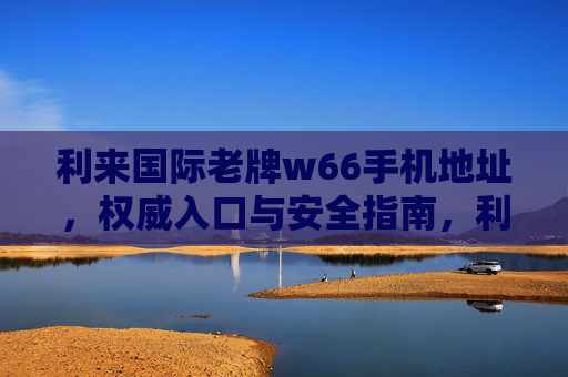 利来国际老牌w66手机地址，权威入口与安全指南，利来国际老牌w66手机地址权威入口与安全指南