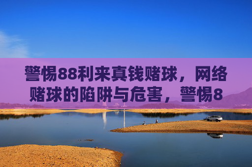 警惕88利来真钱赌球，网络赌球的陷阱与危害，警惕88利来真钱赌球，网络赌球的陷阱与危害
