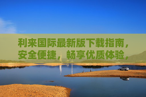 利来国际最新版下载指南，安全便捷，畅享优质体验，利来国际最新版下载指南，安全便捷，畅享优质体验