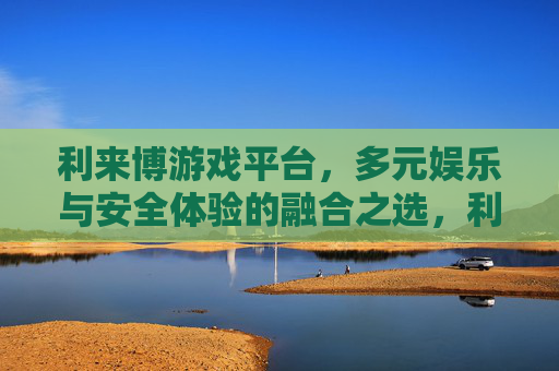 利来博游戏平台，多元娱乐与安全体验的融合之选，利来博游戏平台，多元娱乐与安全体验的融合之选